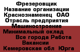 Фрезеровщик › Название организации ­ Краснознаменец, ОАО › Отрасль предприятия ­ Машиностроение › Минимальный оклад ­ 40 000 - Все города Работа » Вакансии   . Кемеровская обл.,Юрга г.